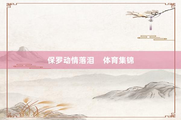保罗动情落泪    体育集锦