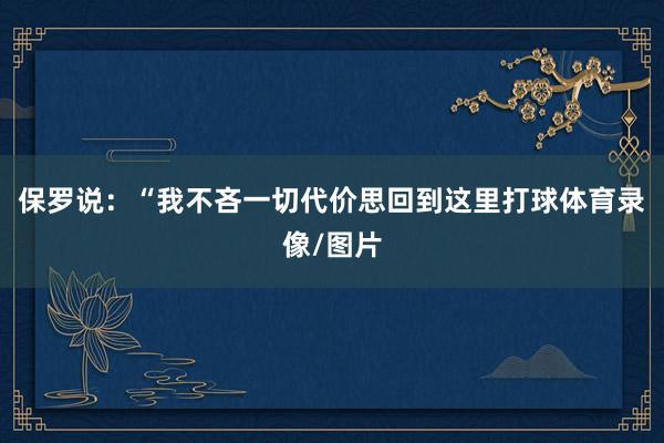 保罗说：“我不吝一切代价思回到这里打球体育录像/图片