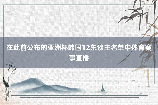 在此前公布的亚洲杯韩国12东谈主名单中体育赛事直播