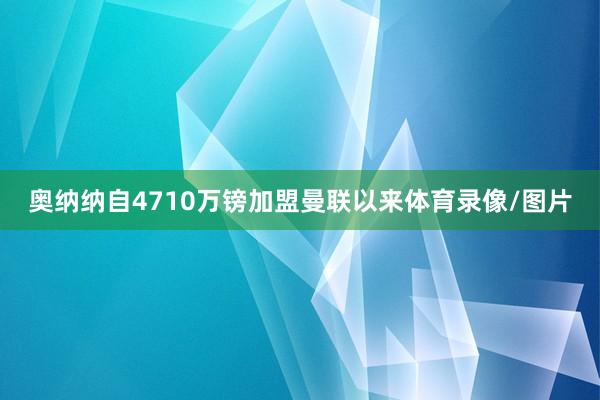 奥纳纳自4710万镑加盟曼联以来体育录像/图片
