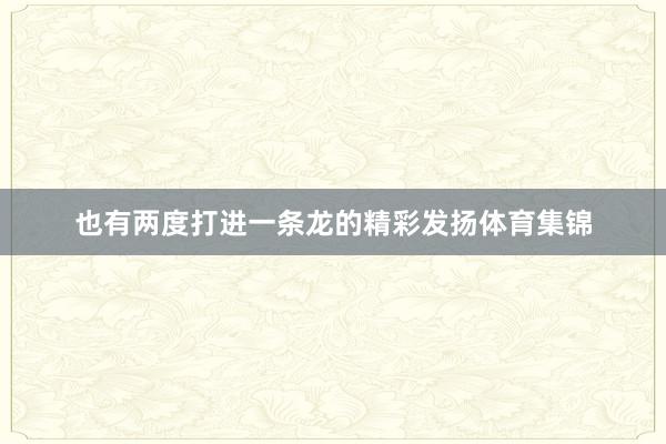 也有两度打进一条龙的精彩发扬体育集锦