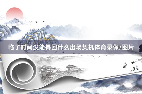临了时间没能得回什么出场契机体育录像/图片