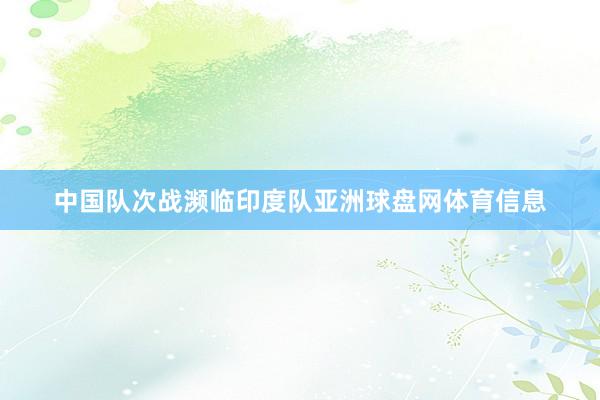 中国队次战濒临印度队亚洲球盘网体育信息