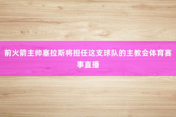 前火箭主帅塞拉斯将担任这支球队的主教会体育赛事直播