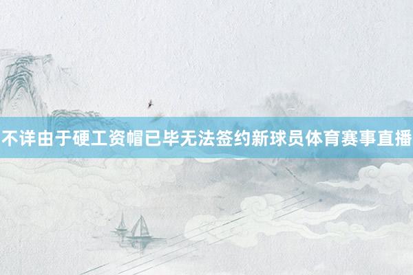 不详由于硬工资帽已毕无法签约新球员体育赛事直播