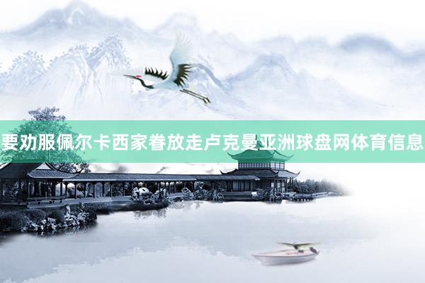 要劝服佩尔卡西家眷放走卢克曼亚洲球盘网体育信息