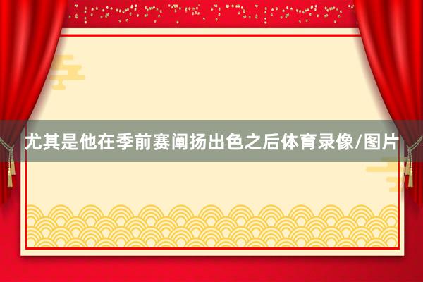 尤其是他在季前赛阐扬出色之后体育录像/图片
