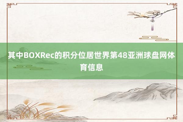 其中BOXRec的积分位居世界第48亚洲球盘网体育信息