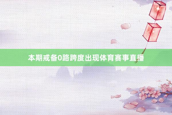本期戒备0路跨度出现体育赛事直播