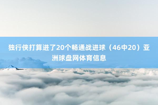 独行侠打算进了20个畅通战进球（46中20）亚洲球盘网体育信息