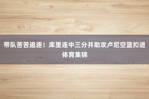 带队苦苦追逐！库里连中三分并助攻卢尼空篮扣进体育集锦