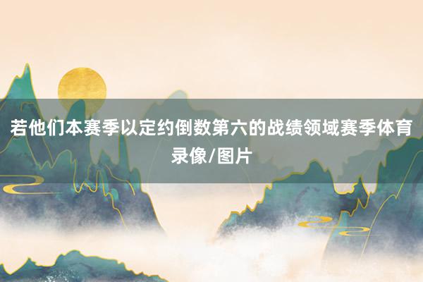 若他们本赛季以定约倒数第六的战绩领域赛季体育录像/图片