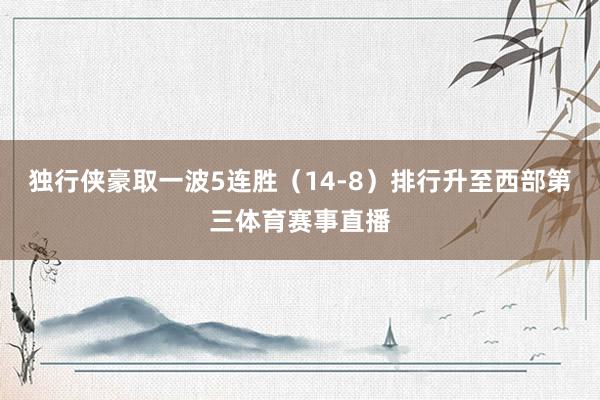 独行侠豪取一波5连胜（14-8）排行升至西部第三体育赛事直播
