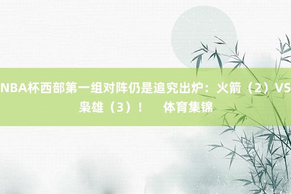 NBA杯西部第一组对阵仍是追究出炉：火箭（2）VS枭雄（3）！    体育集锦