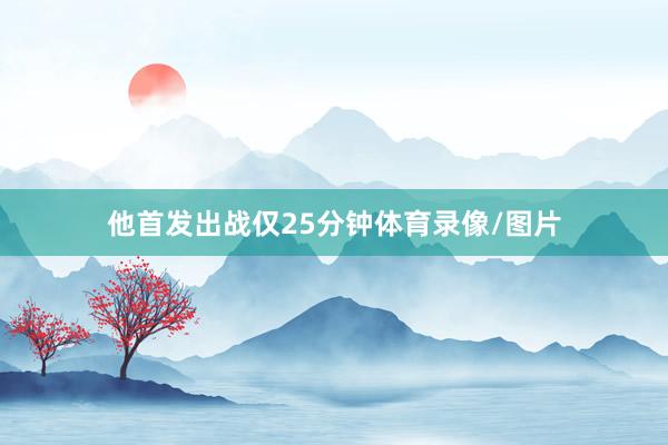 他首发出战仅25分钟体育录像/图片