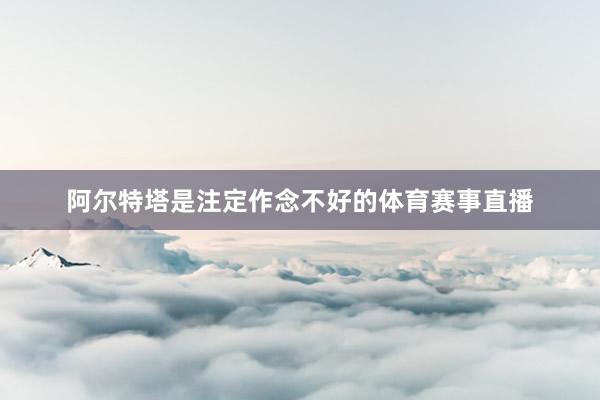 阿尔特塔是注定作念不好的体育赛事直播