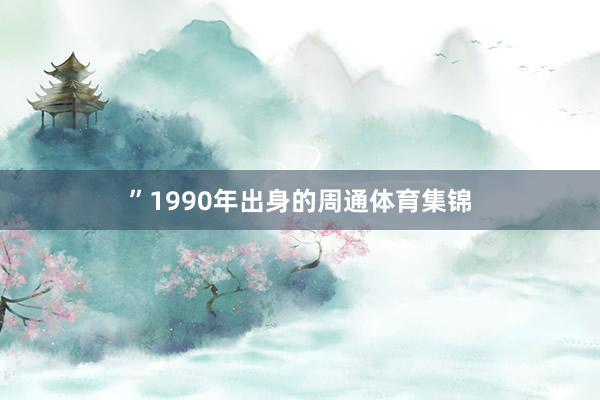 ”1990年出身的周通体育集锦