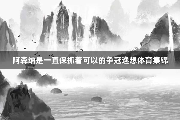 阿森纳是一直保抓着可以的争冠逸想体育集锦