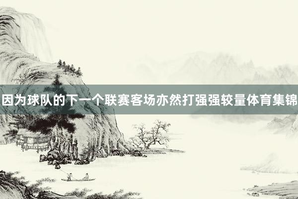 因为球队的下一个联赛客场亦然打强强较量体育集锦
