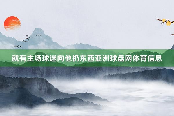 就有主场球迷向他扔东西亚洲球盘网体育信息