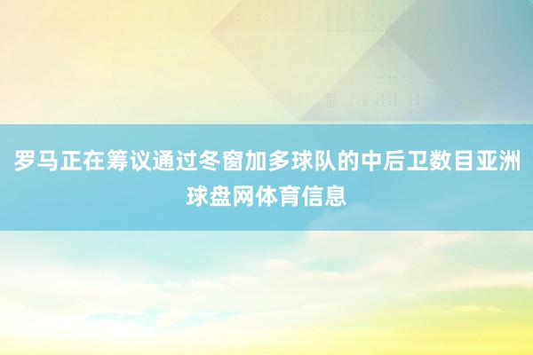 罗马正在筹议通过冬窗加多球队的中后卫数目亚洲球盘网体育信息