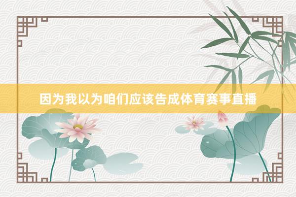 因为我以为咱们应该告成体育赛事直播