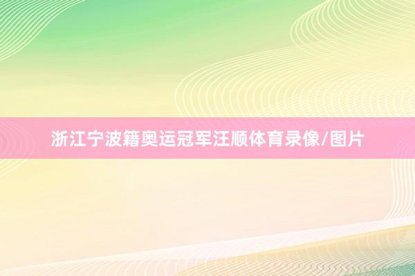 浙江宁波籍奥运冠军汪顺体育录像/图片