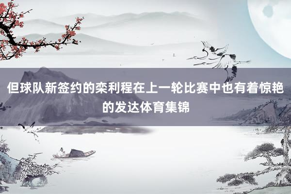 但球队新签约的栾利程在上一轮比赛中也有着惊艳的发达体育集锦