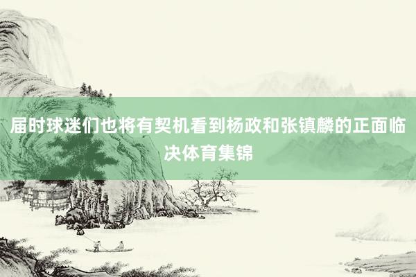 届时球迷们也将有契机看到杨政和张镇麟的正面临决体育集锦