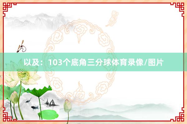 以及：103个底角三分球体育录像/图片