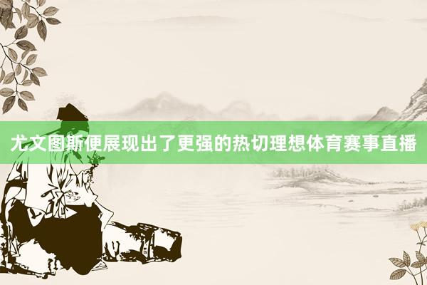 尤文图斯便展现出了更强的热切理想体育赛事直播