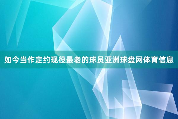 如今当作定约现役最老的球员亚洲球盘网体育信息