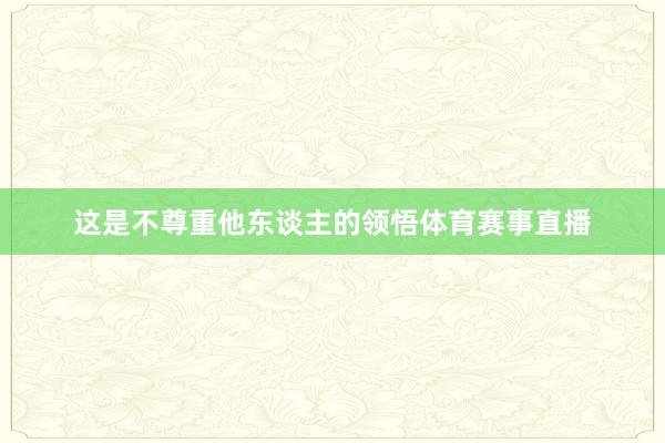 这是不尊重他东谈主的领悟体育赛事直播