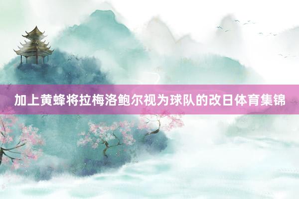 加上黄蜂将拉梅洛鲍尔视为球队的改日体育集锦