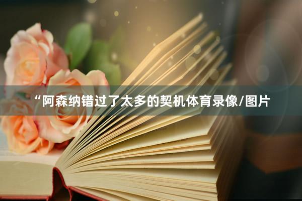 “阿森纳错过了太多的契机体育录像/图片