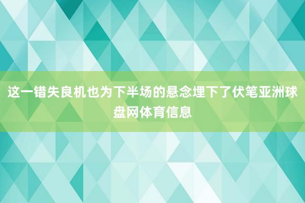 这一错失良机也为下半场的悬念埋下了伏笔亚洲球盘网体育信息