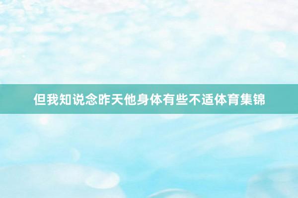 但我知说念昨天他身体有些不适体育集锦