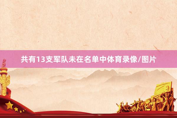 共有13支军队未在名单中体育录像/图片