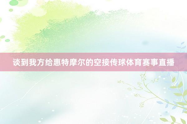 谈到我方给惠特摩尔的空接传球体育赛事直播