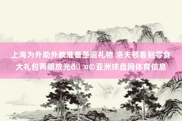 上海为外助外教准备圣诞礼物 洛夫顿看到零食大礼包两眼放光🤩亚洲球盘网体育信息