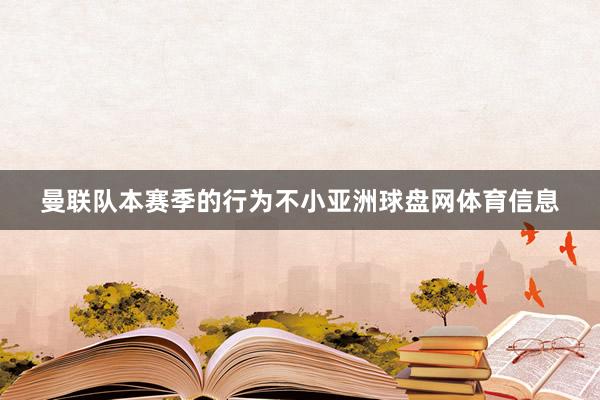 曼联队本赛季的行为不小亚洲球盘网体育信息