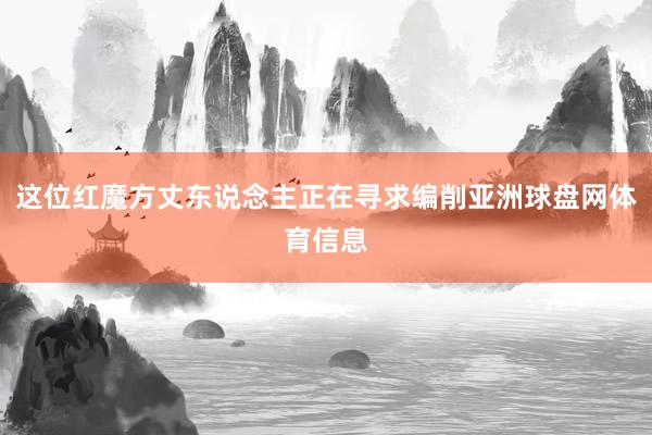 这位红魔方丈东说念主正在寻求编削亚洲球盘网体育信息
