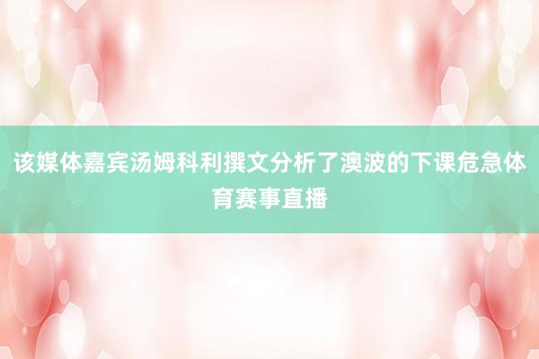 该媒体嘉宾汤姆科利撰文分析了澳波的下课危急体育赛事直播