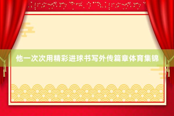 他一次次用精彩进球书写外传篇章体育集锦