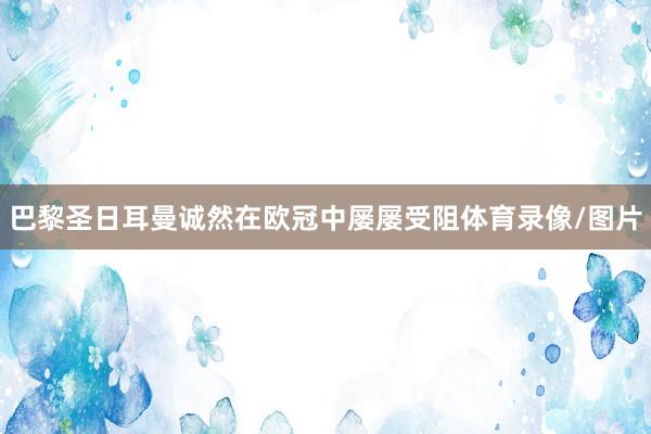 巴黎圣日耳曼诚然在欧冠中屡屡受阻体育录像/图片