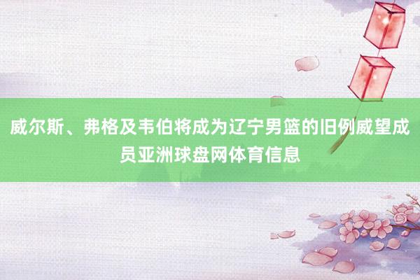 威尔斯、弗格及韦伯将成为辽宁男篮的旧例威望成员亚洲球盘网体育信息