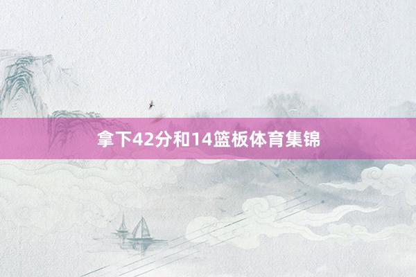 拿下42分和14篮板体育集锦