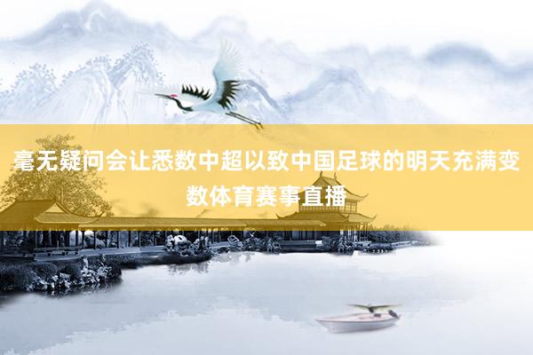 毫无疑问会让悉数中超以致中国足球的明天充满变数体育赛事直播