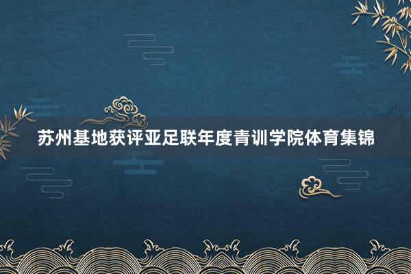 苏州基地获评亚足联年度青训学院体育集锦
