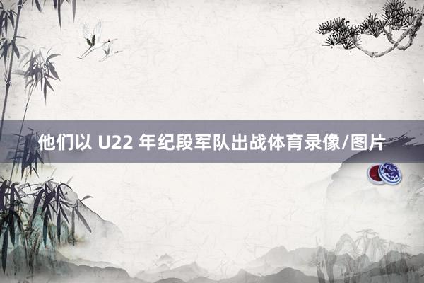他们以 U22 年纪段军队出战体育录像/图片